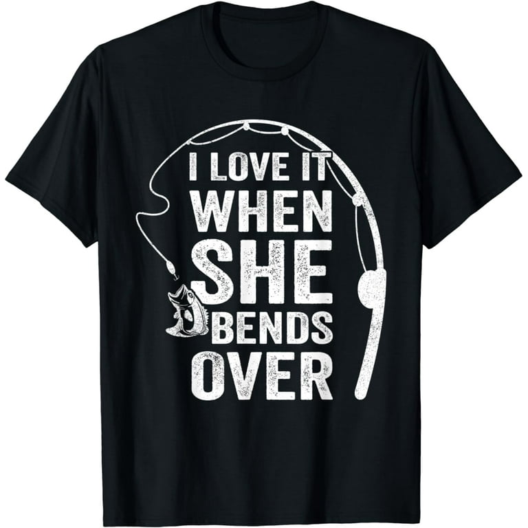 I Love It When She Bends Over - Funny Fishing T-Shirt I Love It When She Bends Over - Funny Fishing T-Shirt