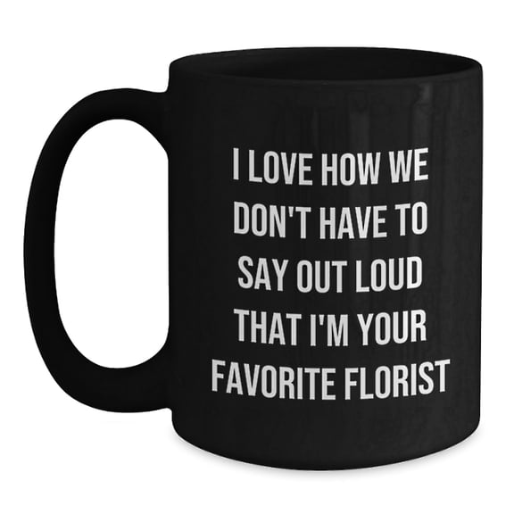 Funny Florist Gifts from Friends, Family, Coworkers - 'I Love How We Don't Have To Say Out Loud That I'm Your Favorite Florist' Black Coffee Mug for Birthday, Unique Gifts for Florist