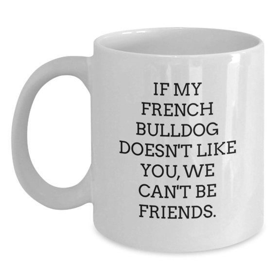 Funny French Bulldog Lovers Gifts from Friends for French Bulldog Birthday Unique White Coffee Mug, 'If My French Bulldog Doesn't Like You, We Can't Be Friends.'