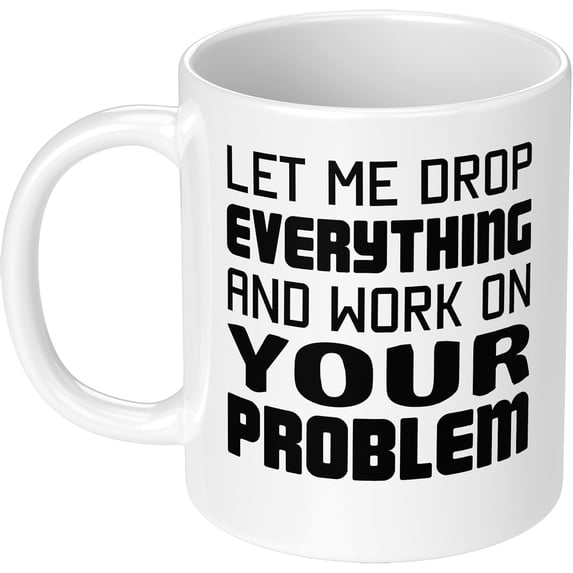 Funny and Gag Office Gift Let Me Drop Everything Work on Your Problem 11 oz Ceramic Coffee Mug Water Cup for Coworker Boss Friend Birthday Christmas Gift for Man Woman Him Her Sarcasm White