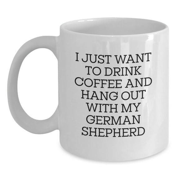 Funny German Shepherd Dog Mom Gifts from Friends to German Shepherd Dog Lovers - White Coffee Mug for I Just Want To Drink Coffee And Hang Out With My German Shepherd Birthday Unique Gifts