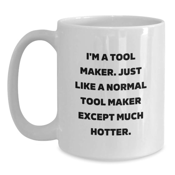 Funny Gift for Tool Maker, Tool Maker White Coffee Mug, Birthday Unique Gifts from Friends, Gifts for Tool Maker, I'm A Tool Maker. Just Like A Normal Tool Maker Except Much Hotter.