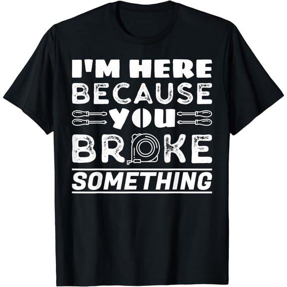 Funny Handyman I'm Here Because You Broke Something T-Shirt