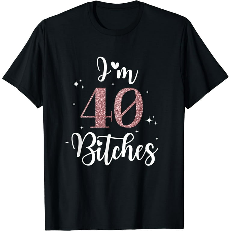 40th Birthday T-Shirt I'm 40 Forty Bitches Gift T-Shirt 40th Birthday T-Shirt I'm 40 Forty Bitches Gift T-Shirt