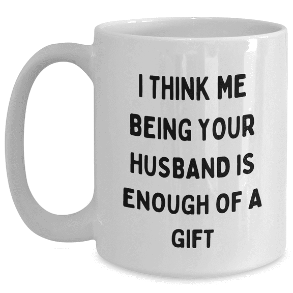 Funny Husband Gifts for Mom's Day - 'I Think Me Being Your Husband Is Enough Of A Gift' White Coffee Mug, 11oz or 15oz, Ceramic, Microwave and Dishwasher Safe Gifts from Men to Husband