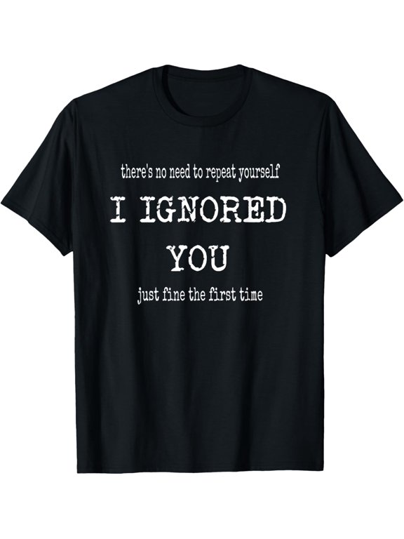Funny I Ignored You Just Fine The First Time Sarcastic Quote T-Shirt men and women can wear, black, white, gifts.