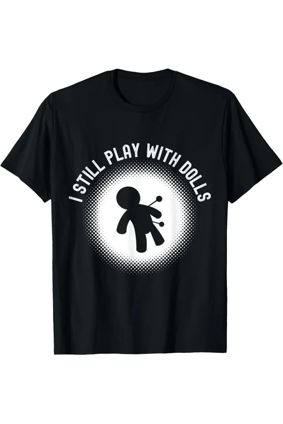 Funny I Still Play With Dolls Voodoo Doll Sarcastic Humor Unisex T-Shirt Z4929, up to Size 5XL