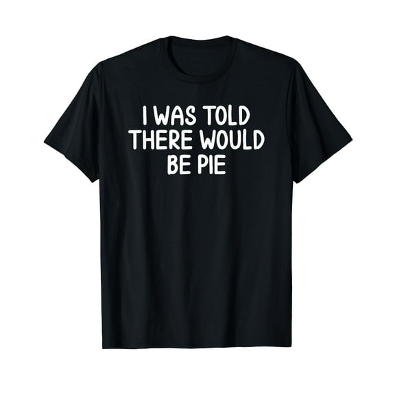 Funny, I Was Told There Would Be Pie T-shirt. Joke Sarcastic