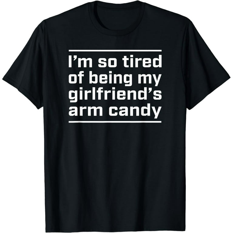 I'm Tired Of Being My Gf's Arm Candy T-Shirt I'm Tired Of Being My Gf's Arm Candy T-Shirt