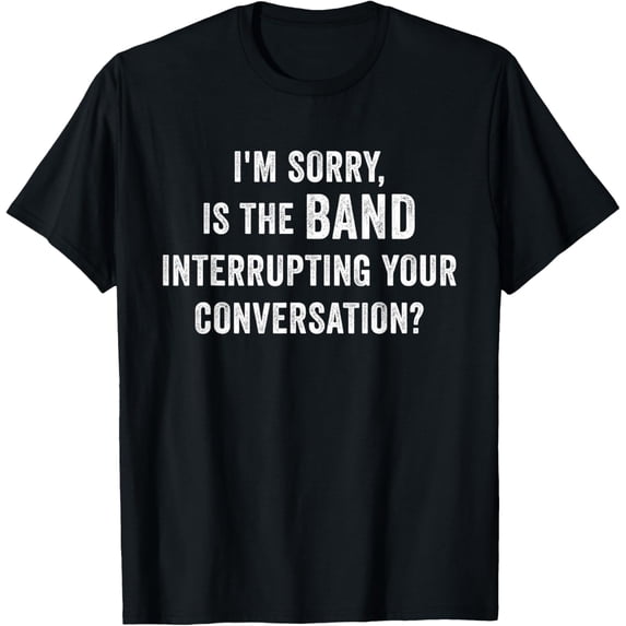 Funny I'm Sorry Is the Band Interrupting Your Conversation T-Shirt