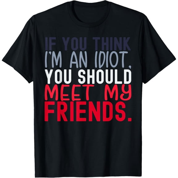 Funny If You Think I'm An Idiot U Should Meet My Friends T-Shirt