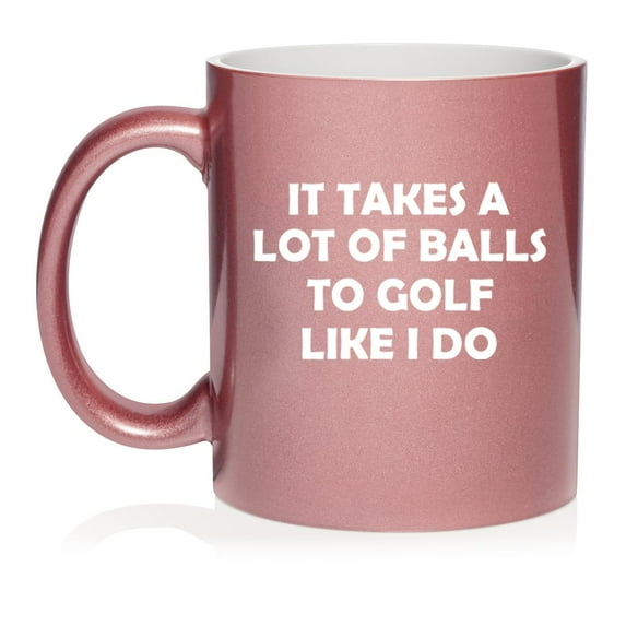 Funny It Takes A Lot Of Balls To Golf Like I Do, Gift For Golfer, Golf Gift (11oz Rose Gold)