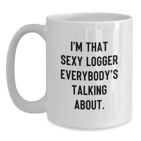 Funny Logger Gifts for Men, Unique White Coffee Mug with I'm That Sexy Logger Everybody's Talking About, Christmas Unique Gifts from Friends