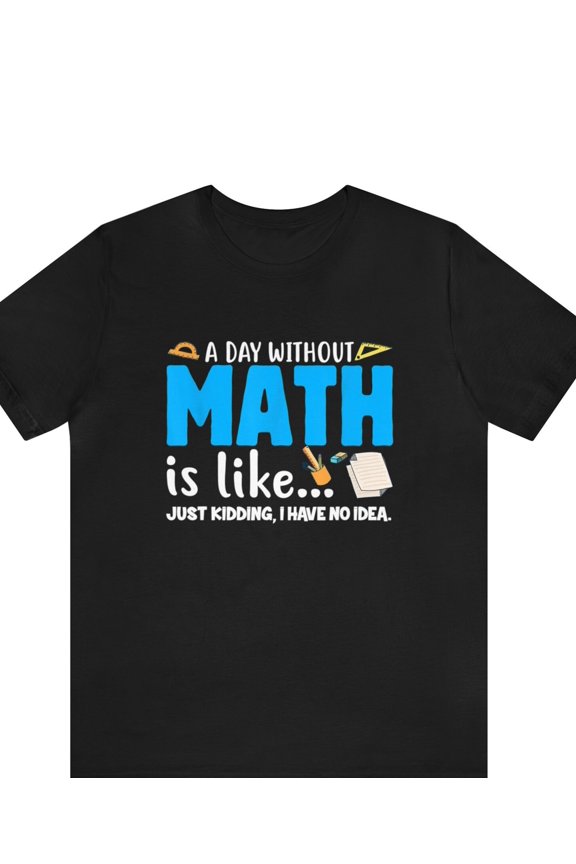 Funny Math Teacher Shirt, A Day Without Math is Like Just Kidding I Have No Idea, Gift For Math Teacher, Mathematician, Mathematics Geek Tee