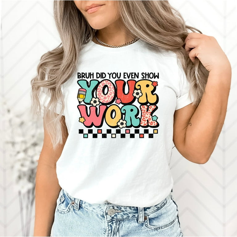 Bruh Did You Even Show Your Work Funny Math Teacher Gift T-Shirt Bruh Did You Even Show Your Work Funny Math Teacher Gift T-Shirt