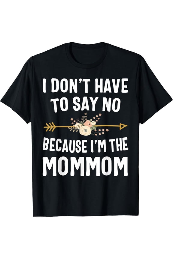 Funny Mommom T-Shirt I Don't Have To Say No Because I'm The Mommom Cute Floral Arrow Graphic Grandmother Gift