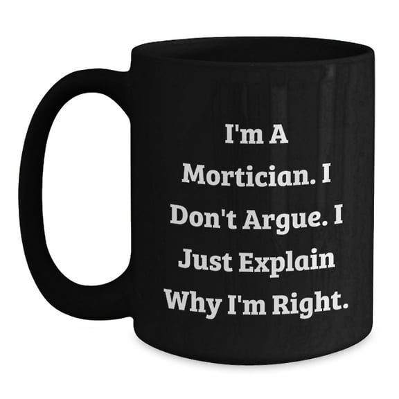 Funny Mortician Gifts for Men, Unique Black Coffee Mug with I'm A Mortician. I Don't Argue. I Just Explain Why I'm Right.