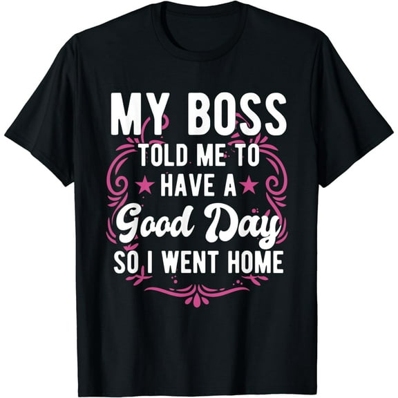 Funny My Boss Told Me To Have A Good Day So I Went Home T-Shirt