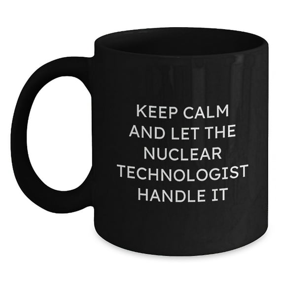 Funny Nuclear Technologist Gifts from Friends, Black Coffee Mug for Nuclear Technologist, Keep Calm And Let The Nuclear Technologist Handle It Christmas Unique Gifts