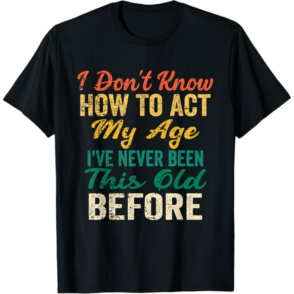 Funny Old People sayings, I Don't Know How To Act My Age T-Shirt men and women can wear, black, white, gifts