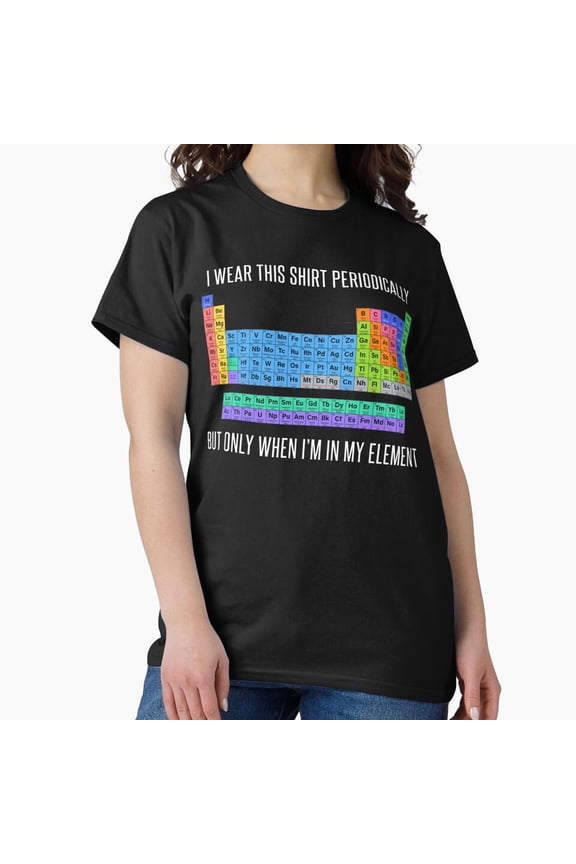 Funny Periodic Table Chemistry Shirt - I Wear This Shirt Periodically But Only When I'm In My Element H4026, for Unisex, Up to Size 5XL