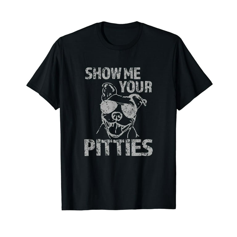 Show Me Your Pitties T-Shirt Funny Pitbull Mom Dad Dog Gift Show Me Your Pitties T-Shirt Funny Pitbull Mom Dad Dog Gift