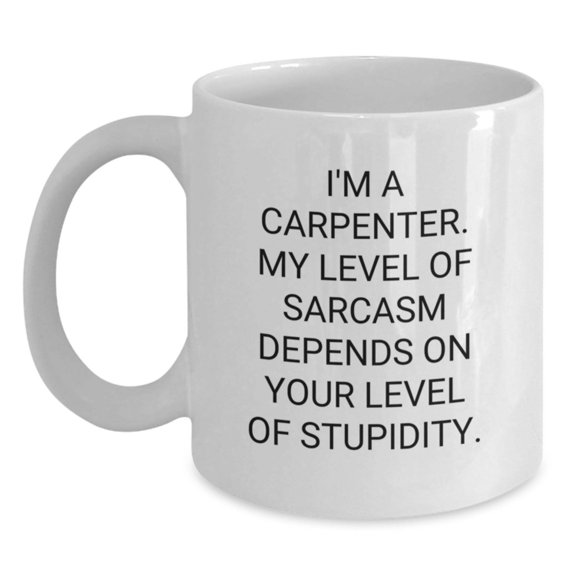 Funny Sarcasm Carpenter Christmas Unique Gifts from Men to Friends, Unique White Coffee Mug for Carpenter, 'I'm A Carpenter. My Level Of Sarcasm Depends On Your Level Of Stupidity.'