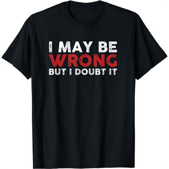 Funny Sarcastic I May Be Wrong But I Doubt It T-Shirt