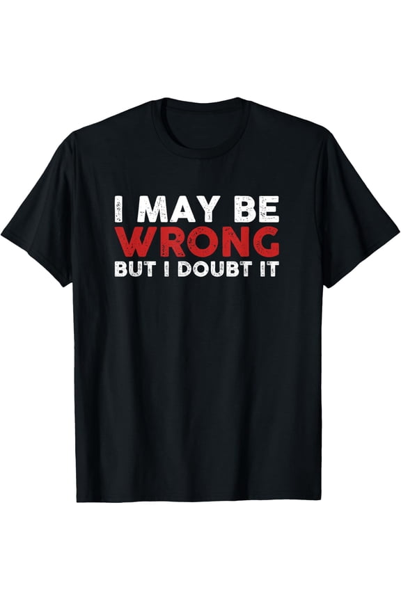 Funny Sarcastic I May Be Wrong But I Doubt It T-Shirt