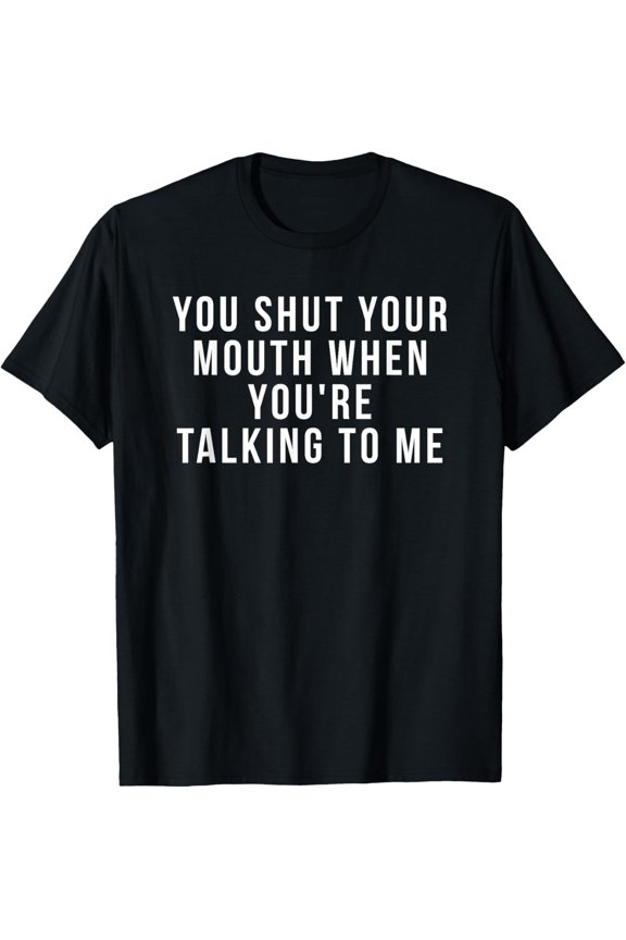 Funny Sarcastic Quote Graphic Tee You Shut Your Mouth When You're Talking To Me Retro Humor Adult T-Shirt