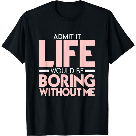Funny Saying Admit It Life Would Be Boring Without Me Design T-Shirt