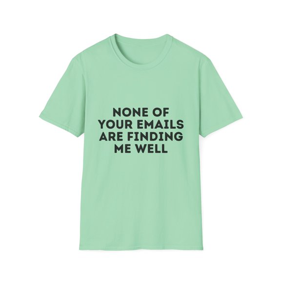 Funny Saying None Of Your Emails Are Finding Me Well Sarcasm | Novelty Women Men Working Dad Mom Statement Gag Unisex Softstyle T-Shirt