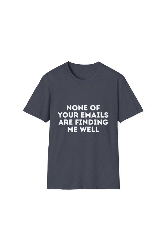 Funny Saying None Of Your Emails Are Finding Me Well Sarcasm | Novelty Women Men Working Dad Mom Statement Gag Unisex Softstyle T-Shirt