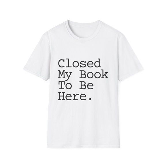 Funny Saying Reader I Close The Book To Be Here Women Men Funny Reading Sarcasm School Librarian Sarcastic Unisex Softstyle T-Shirt