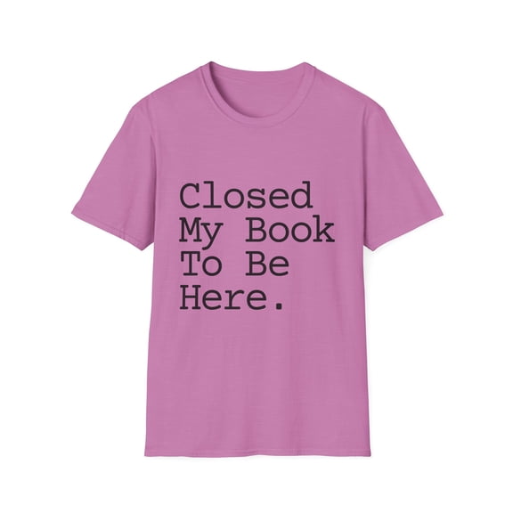 Funny Saying Reader I Close The Book To Be Here Women Men Funny Reading Sarcasm School Librarian Sarcastic Unisex Softstyle T-Shirt