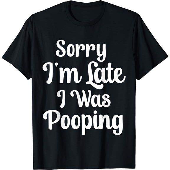 Funny Saying Sorry I'm Late I was Pooping T-Shirt