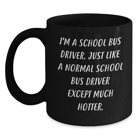 Funny School Bus Driver Quotes Gifts from Friends for Birthday Unique School Bus Driver Black Coffee Mug, I'm A School Bus Driver. Just Like A Normal School Bus Driver Except Much Hotter.