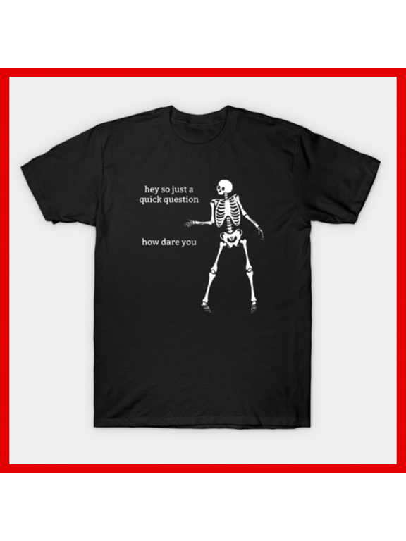 Funny Skeleton T-Shirt - Hey So Just A Quick Question How Dare You Meme Shirt H311, for Unisex, Up to Size 5XL