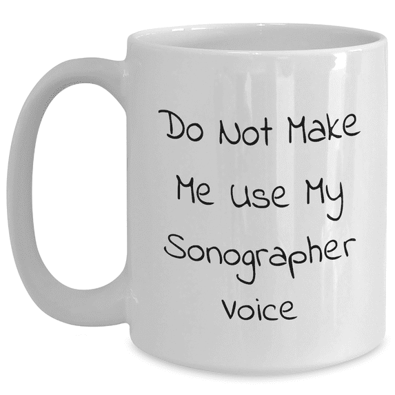 Funny Sonographer Gifts from Friends - Do Not Make Me Use My Sonographer Voice White Coffee Mug, 11oz or 15oz, Ceramic, Microwave, Dishwasher Safe for Sonographer, Mother's Day