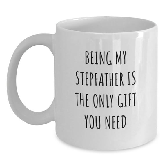 Funny Stepfather Gifts from Family - White Coffee Mug, 'Being My Stepfather Is The Only Gift You Need', Birthday Unique Gifts for Him