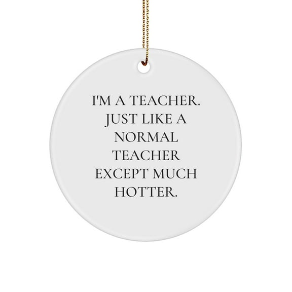 Funny Teacher Gifts for Christmas - 'I'm A Teacher. Just Like A Normal Teacher Except Much Hotter.' Circle Ornament from Friends and Family
