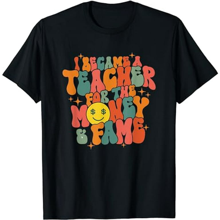 I Became A Teacher For The Money And Fame Funny T-Shirt I Became A Teacher For The Money And Fame Funny T-Shirt