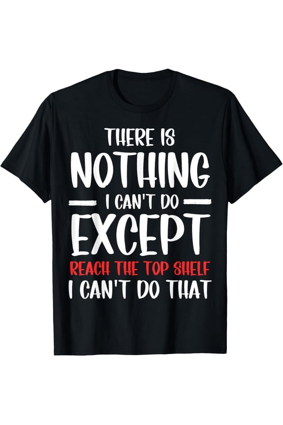 Funny There Is Nothing I Can't Do Except Reach The Top Shelf T-Shirt