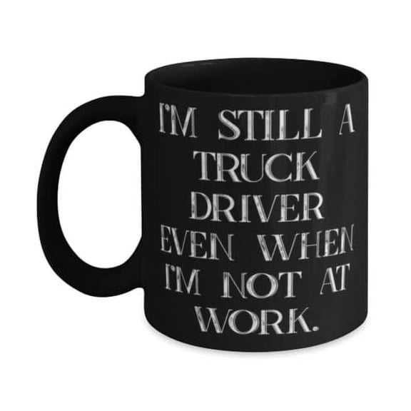 Funny Truck driver Gifts, I'm Still a Truck Driver Even When I'm Not at Wk, Nice 15oz Mug F Men Women From Friends