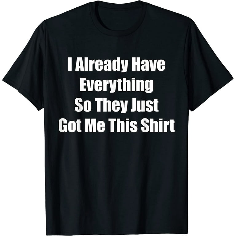 Funny Tshirt Gag Gift For Someone Who Already Has Everything Funny Tshirt Gag Gift For Someone Who Already Has Everything