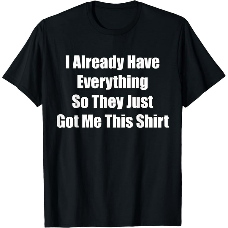 Funny Tshirt Gag Gift For Someone Who Already Has Everything Funny Tshirt Gag Gift For Someone Who Already Has Everything