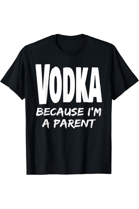 Funny Vodka Because I'm A Parent Mom Dad Alcohol Drink Party T-Shirt