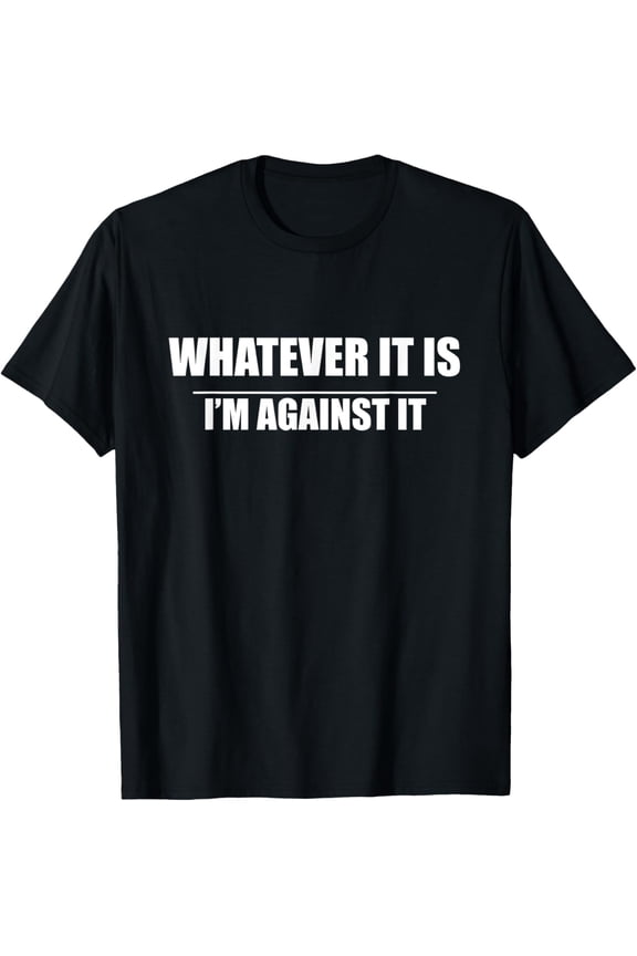 Funny Whatever It Is I'm Against It T-Shirt men and women can wear, black, white, gifts