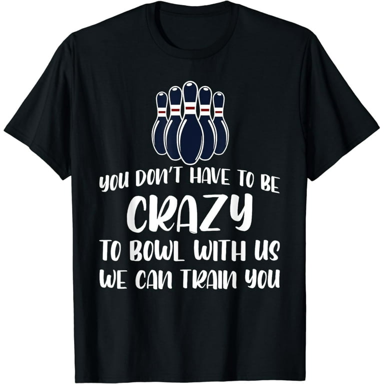 You Don't Have To Be Crazy To Bowl With Us T-Shirt You Don't Have To Be Crazy To Bowl With Us T-Shirt