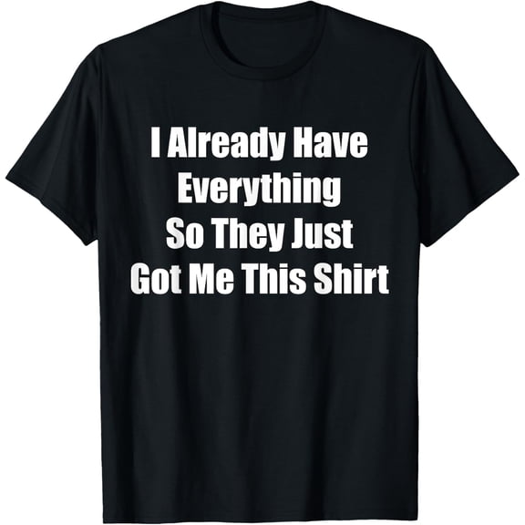 Funny gag gift for someone who already has everything T-Shirt men and women can wear, black, white, gifts